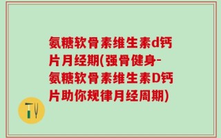 氨糖软骨素维生素d钙片月经期(强骨健身-氨糖软骨素维生素D钙片助你规律月经周期)