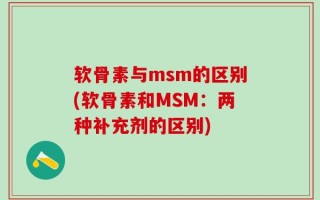 软骨素与msm的区别(软骨素和MSM：两种补充剂的区别)