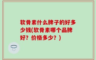 软骨素什么牌子的好多少钱(软骨素哪个品牌好？价格多少？)