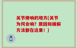 关节弹响的地方(关节为何会响？原因和缓解方法都在这里！)