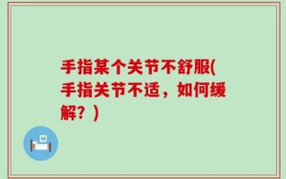 手指某个关节不舒服(手指关节不适，如何缓解？)