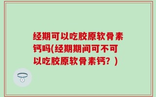 经期可以吃胶原软骨素钙吗(经期期间可不可以吃胶原软骨素钙？)