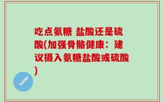 吃点氨糖 盐酸还是硫酸(加强骨骼健康：建议摄入氨糖盐酸或硫酸)