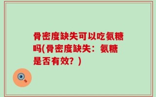 骨密度缺失可以吃氨糖吗(骨密度缺失：氨糖是否有效？)
