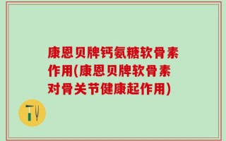 康恩贝牌钙氨糖软骨素作用(康恩贝牌软骨素对骨关节健康起作用)