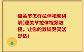 踝关节怎样拉伸视频讲解(踝关节拉伸视频教程，让你的双脚更灵活舒适)