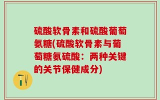 硫酸软骨素和硫酸葡萄氨糖(硫酸软骨素与葡萄糖氨硫酸：两种关键的关节保健成分)