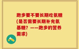 跑步要不要长期吃氨糖(是否需要长期补充氨基糖？——跑步的营养需求)