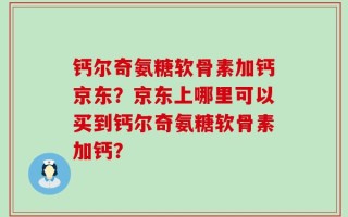 钙尔奇氨糖软骨素加钙京东？京东上哪里可以买到钙尔奇氨糖软骨素加钙？