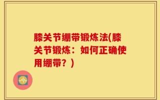膝关节绷带锻炼法(膝关节锻炼：如何正确使用绷带？)