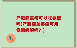产后膝盖疼可以吃氨糖吗(产后膝盖疼痛可用氨糖缓解吗？)