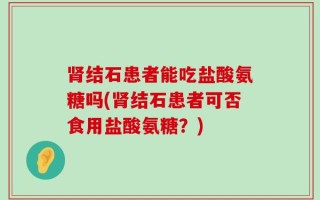 肾结石患者能吃盐酸氨糖吗(肾结石患者可否食用盐酸氨糖？)