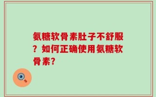 氨糖软骨素肚子不舒服？如何正确使用氨糖软骨素？