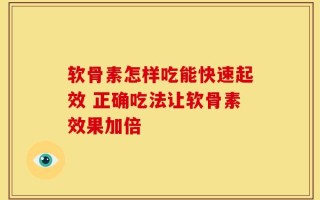 软骨素怎样吃能快速起效 正确吃法让软骨素效果加倍