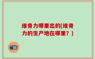 维骨力哪里出的(维骨力的生产地在哪里？)