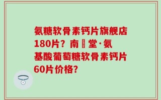 氨糖软骨素钙片旗舰店180片？南雲堂·氨基酸葡萄糖软骨素钙片60片价格？