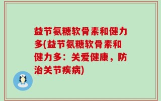 益节氨糖软骨素和健力多(益节氨糖软骨素和健力多：关爱健康，防治关节疾病)
