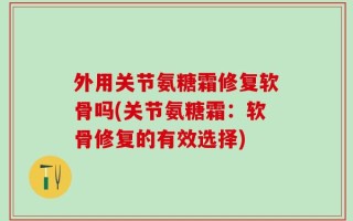 外用关节氨糖霜修复软骨吗(关节氨糖霜：软骨修复的有效选择)