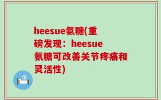 heesue氨糖(重磅发现：heesue氨糖可改善关节疼痛和灵活性)