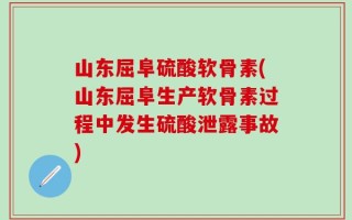 山东屈阜硫酸软骨素(山东屈阜生产软骨素过程中发生硫酸泄露事故)
