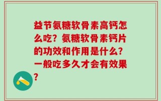 益节氨糖软骨素高钙怎么吃？氨糖软骨素钙片的功效和作用是什么？一般吃多久才会有效果？