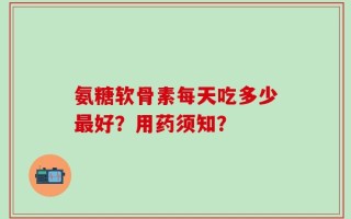 氨糖软骨素每天吃多少最好？用药须知？