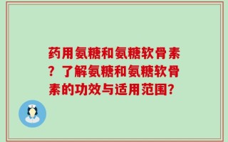 药用氨糖和氨糖软骨素？了解氨糖和氨糖软骨素的功效与适用范围？