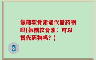 氨糖软骨素能代替药物吗(氨糖软骨素：可以替代药物吗？)