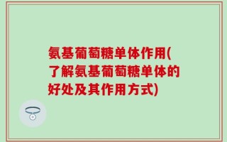氨基葡萄糖单体作用(了解氨基葡萄糖单体的好处及其作用方式)