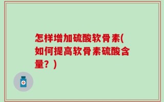 怎样增加硫酸软骨素(如何提高软骨素硫酸含量？)