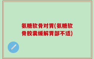 氨糖软骨对胃(氨糖软骨胶囊缓解胃部不适)