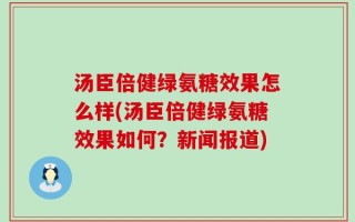 汤臣倍健绿氨糖效果怎么样(汤臣倍健绿氨糖效果如何？新闻报道)