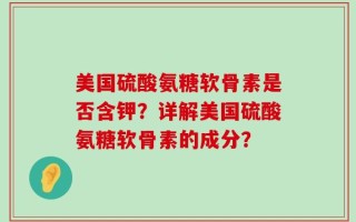 美国硫酸氨糖软骨素是否含钾？详解美国硫酸氨糖软骨素的成分？