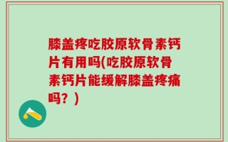 膝盖疼吃胶原软骨素钙片有用吗(吃胶原软骨素钙片能缓解膝盖疼痛吗？)