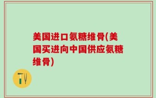 美国进口氨糖维骨(美国买进向中国供应氨糖维骨)