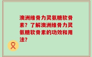 澳洲维骨力灵氨糖软骨素？了解澳洲维骨力灵氨糖软骨素的功效和用法？