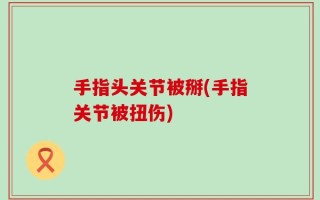 手指头关节被掰(手指关节被扭伤)