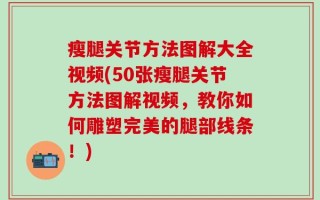 瘦腿关节方法图解大全视频(50张瘦腿关节方法图解视频，教你如何雕塑完美的腿部线条！)