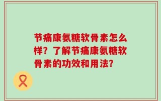 节痛康氨糖软骨素怎么样？了解节痛康氨糖软骨素的功效和用法？