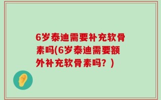 6岁泰迪需要补充软骨素吗(6岁泰迪需要额外补充软骨素吗？)