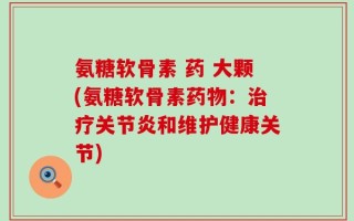 氨糖软骨素 药 大颗(氨糖软骨素药物：治疗关节炎和维护健康关节)