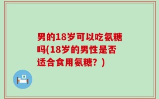 男的18岁可以吃氨糖吗(18岁的男性是否适合食用氨糖？)