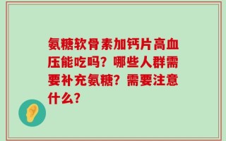 氨糖软骨素加钙片高血压能吃吗？哪些人群需要补充氨糖？需要注意什么？