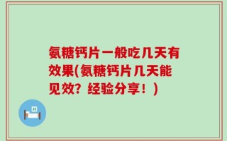 氨糖钙片一般吃几天有效果(氨糖钙片几天能见效？经验分享！)