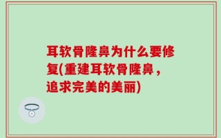 耳软骨隆鼻为什么要修复(重建耳软骨隆鼻，追求完美的美丽)