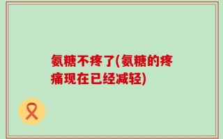 氨糖不疼了(氨糖的疼痛现在已经减轻)