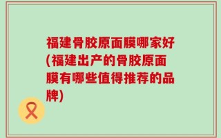 福建骨胶原面膜哪家好(福建出产的骨胶原面膜有哪些值得推荐的品牌)