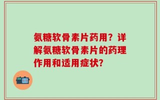 氨糖软骨素片药用？详解氨糖软骨素片的药理作用和适用症状？