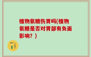 植物氨糖伤胃吗(植物氨糖是否对胃部有负面影响？)