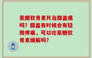 氨糖软骨素片治膝盖痛吗？膝盖有时候会有轻微疼痛，可以吃氨糖软骨素缓解吗？